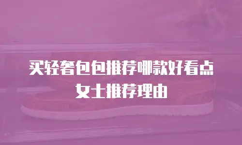 买轻奢包包推荐哪款好看点女士推荐理由