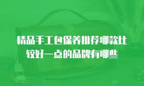 精品手工包保养推荐哪款比较好一点的品牌有哪些