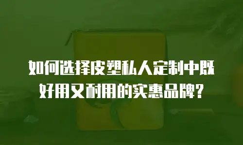 如何选择皮塑私人定制中既好用又耐用的实惠品牌？  