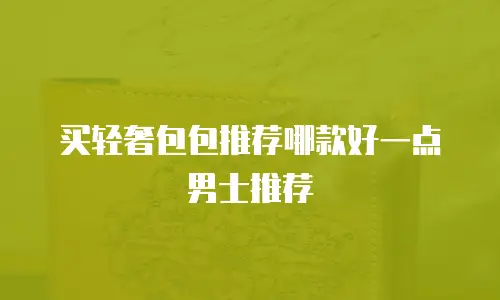 买轻奢包包推荐哪款好一点男士推荐