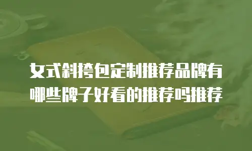 女式斜挎包定制推荐品牌有哪些牌子好看的推荐吗推荐