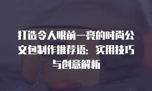 打造令人眼前一亮的时尚公文包制作推荐语：实用技巧与创意解析