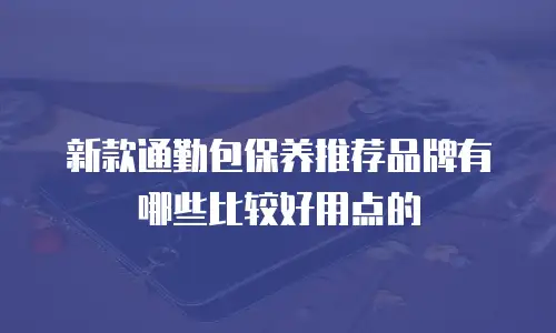 新款通勤包保养推荐品牌有哪些比较好用点的