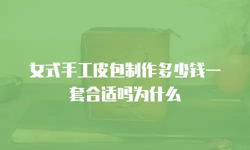 女式手工皮包制作多少钱一套合适吗为什么