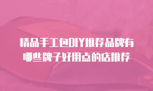 精品手工包DIY推荐品牌有哪些牌子好用点的店推荐