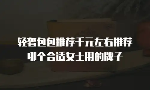 轻奢包包推荐千元左右推荐哪个合适女士用的牌子