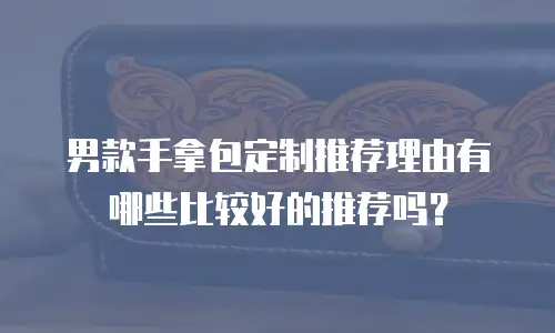 男款手拿包定制推荐理由有哪些比较好的推荐吗？