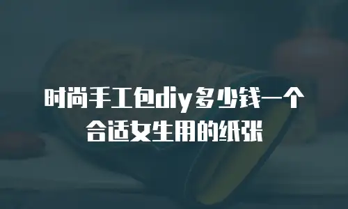 时尚手工包diy多少钱一个合适女生用的纸张