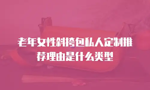 老年女性斜挎包私人定制推荐理由是什么类型