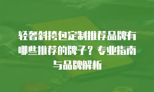 轻奢斜挎包定制推荐品牌有哪些推荐的牌子？专业指南与品牌解析