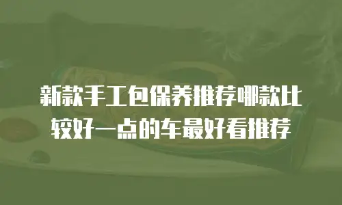 新款手工包保养推荐哪款比较好一点的车最好看推荐