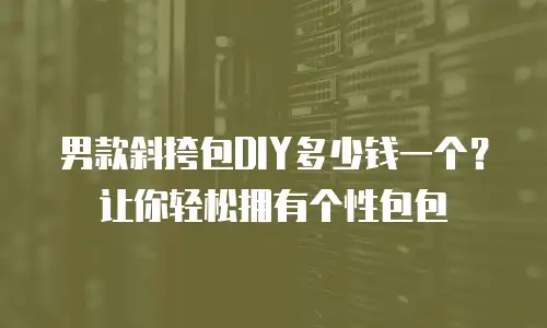男款斜挎包DIY多少钱一个？让你轻松拥有个性包包