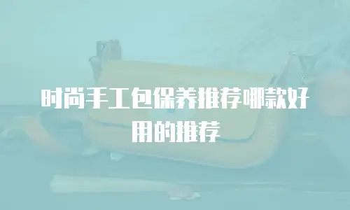 时尚手工包保养推荐哪款好用的推荐