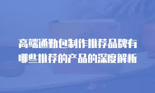 高端通勤包制作推荐品牌有哪些推荐的产品的深度解析
