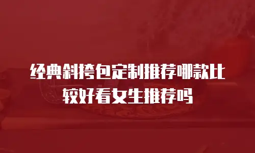 经典斜挎包定制推荐哪款比较好看女生推荐吗