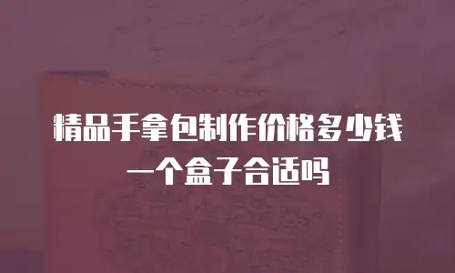 精品手拿包制作价格多少钱一个盒子合适吗