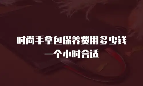 时尚手拿包保养费用多少钱一个小时合适