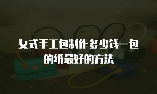 女式手工包制作多少钱一包的纸最好的方法