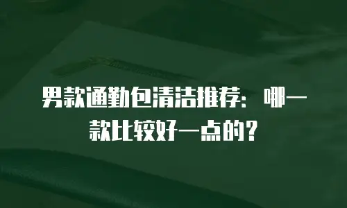 男款通勤包清洁推荐：哪一款比较好一点的？