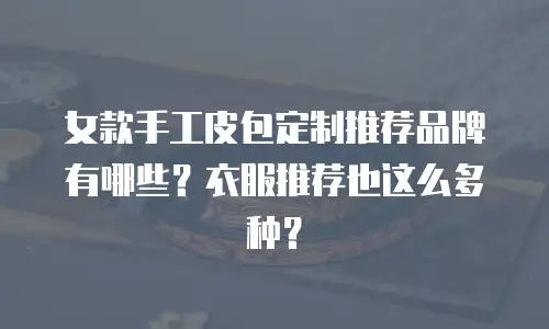 女款手工皮包定制推荐品牌有哪些？衣服推荐也这么多种？