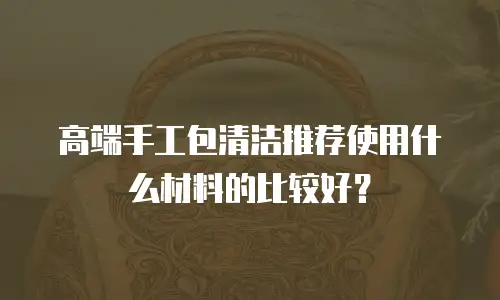 高端手工包清洁推荐使用什么材料的比较好？