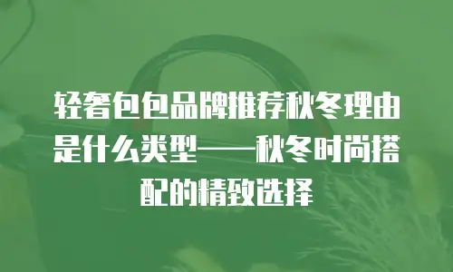 轻奢包包品牌推荐秋冬理由是什么类型——秋冬时尚搭配的精致选择