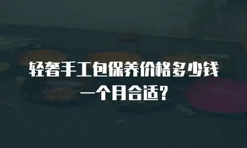 轻奢手工包保养价格多少钱一个月合适？