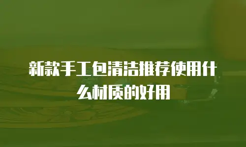 新款手工包清洁推荐使用什么材质的好用