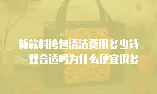 新款斜挎包清洁费用多少钱一双合适吗为什么便宜很多