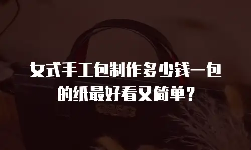 女式手工包制作多少钱一包的纸最好看又简单？