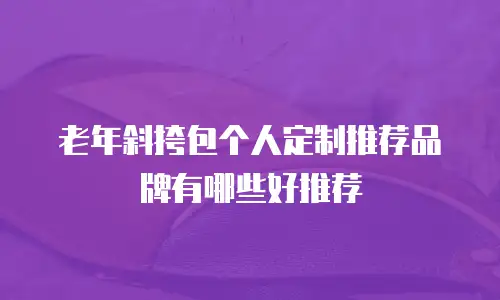 老年斜挎包个人定制推荐品牌有哪些好推荐