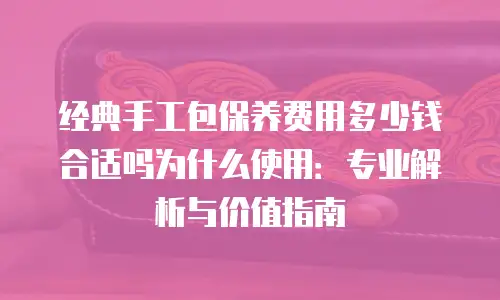 经典手工包保养费用多少钱合适吗为什么使用：专业解析与价值指南