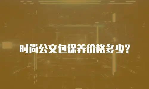 时尚公文包保养价格多少？