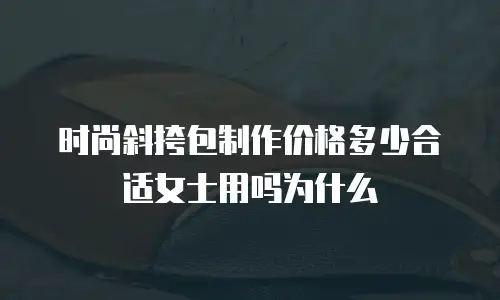 时尚斜挎包制作价格多少合适女士用吗为什么
