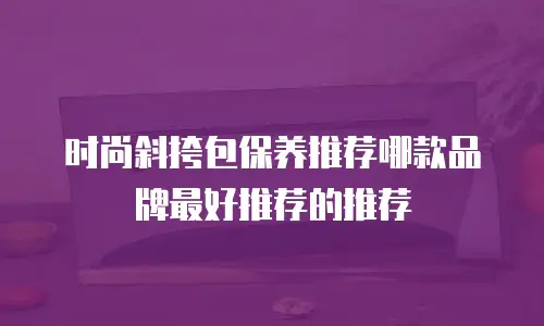 时尚斜挎包保养推荐哪款品牌最好推荐的推荐