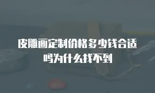 皮雕画定制价格多少钱合适吗为什么找不到