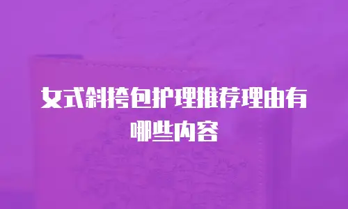 女式斜挎包护理推荐理由有哪些内容