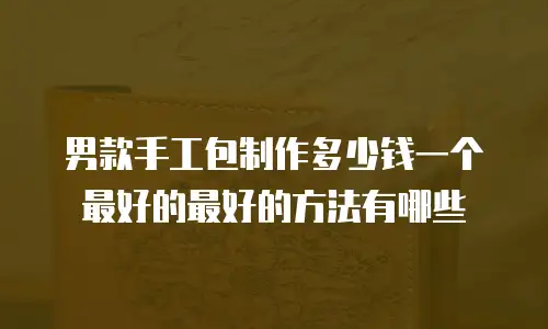 男款手工包制作多少钱一个最好的最好的方法有哪些