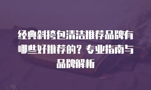 经典斜挎包清洁推荐品牌有哪些好推荐的？专业指南与品牌解析