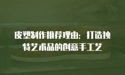 皮塑制作推荐理由：打造独特艺术品的创意手工艺