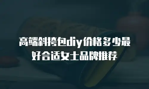 高端斜挎包diy价格多少最好合适女士品牌推荐