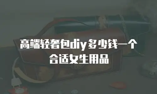 高端轻奢包diy多少钱一个合适女生用品
