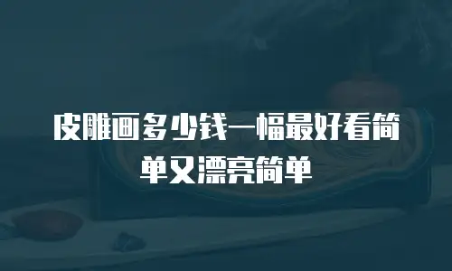 皮雕画多少钱一幅最好看简单又漂亮简单