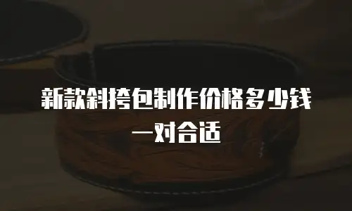 新款斜挎包制作价格多少钱一对合适