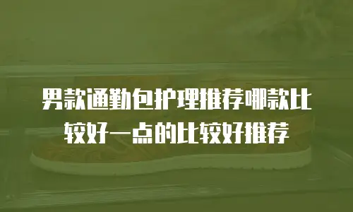 男款通勤包护理推荐哪款比较好一点的比较好推荐