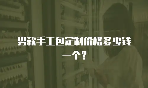 男款手工包定制价格多少钱一个？
