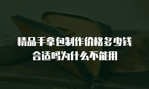 精品手拿包制作价格多少钱合适吗为什么不能用