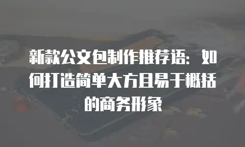 新款公文包制作推荐语：如何打造简单大方且易于概括的商务形象