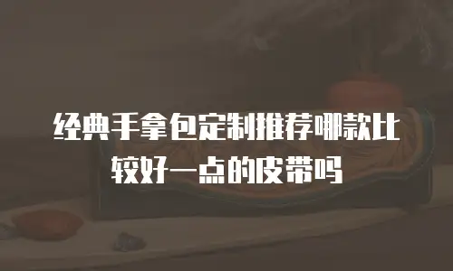 经典手拿包定制推荐哪款比较好一点的皮带吗