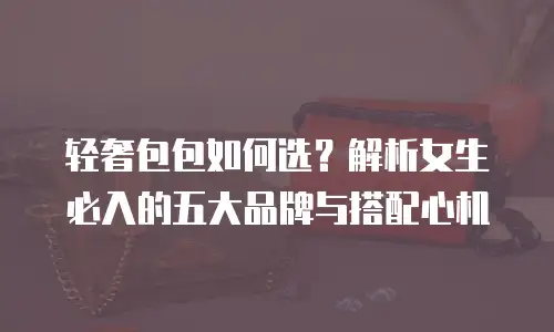 轻奢包包如何选？解析女生必入的五大品牌与搭配心机  